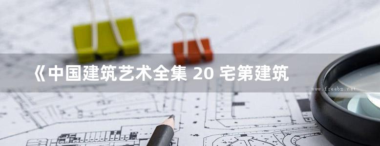 《中国建筑艺术全集 20 宅第建筑 1 北方汉族》